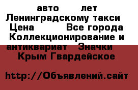 1.1) авто : 50 лет Ленинградскому такси › Цена ­ 290 - Все города Коллекционирование и антиквариат » Значки   . Крым,Гвардейское